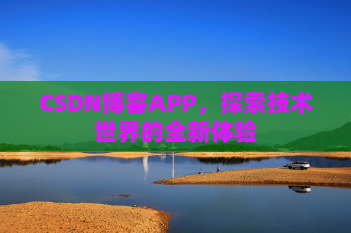CSDN博客APP,探索技术世界的全新体验 CSDN博客APP,探索技术世界的全新体验